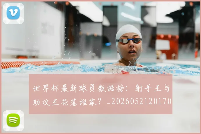 世界杯最新球员数据榜：射手王与助攻王花落谁家？_20260521201701