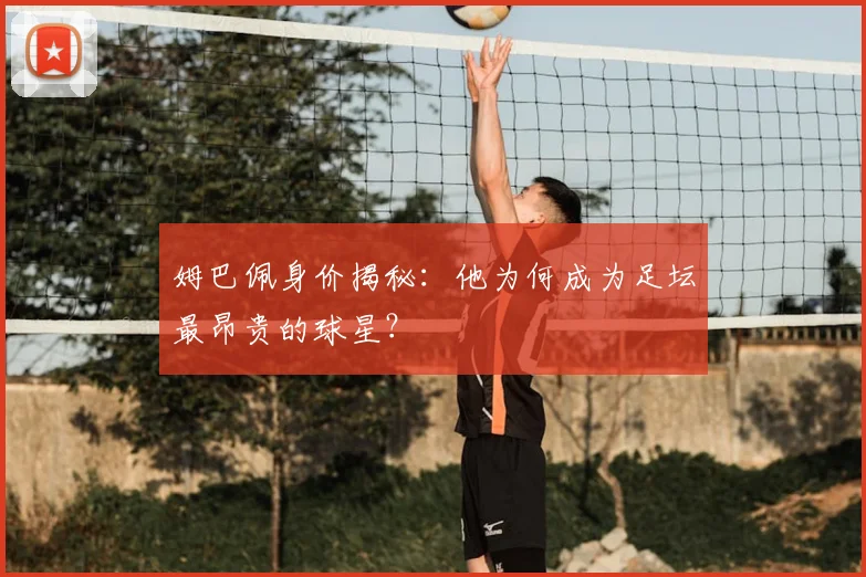 姆巴佩身价揭秘:他为何成为足坛最昂贵的球星?
