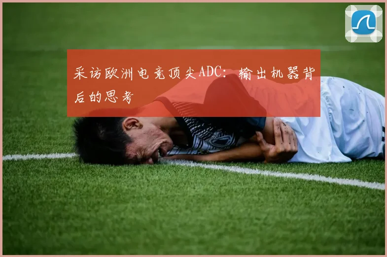 采访欧洲电竞顶尖ADC：输出机器背后的思考
