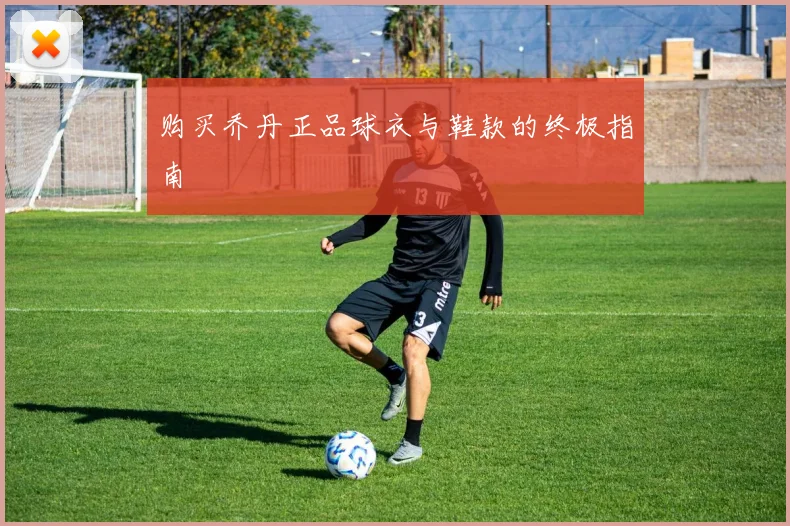 购买乔丹正品球衣与鞋款的终极指南