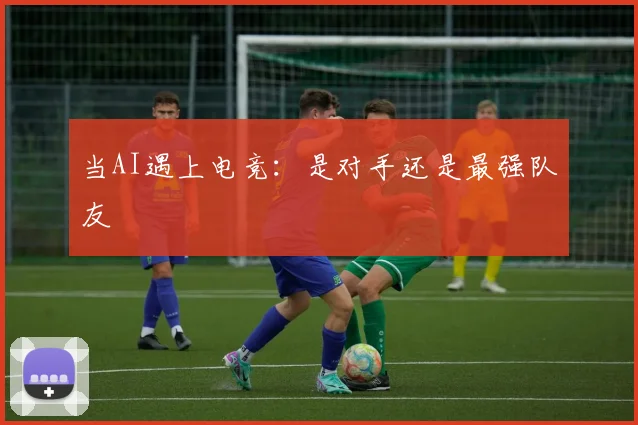 当AI遇上电竞：是对手还是最强队友