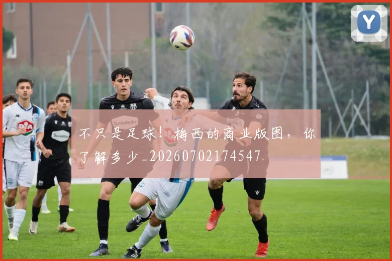 不只是足球！梅西的商业版图，你了解多少_20260702174547