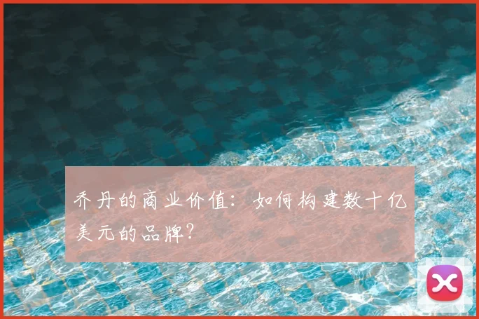 乔丹的商业价值:如何构建数十亿美元的品牌?