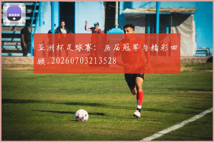 亚洲杯足球赛:历届冠军与精彩回顾_20260703213528