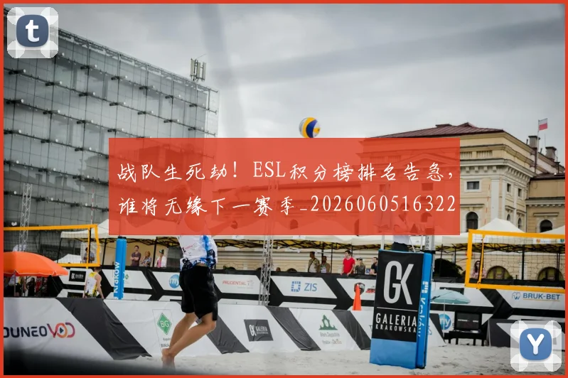 战队生死劫！ESL积分榜排名告急，谁将无缘下一赛季_20260605163224