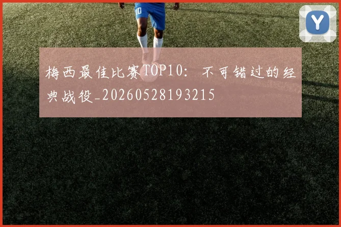梅西最佳比赛TOP10：不可错过的经典战役_20260528193215