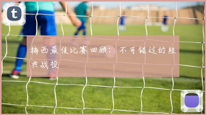 梅西最佳比赛回顾:不可错过的经典战役