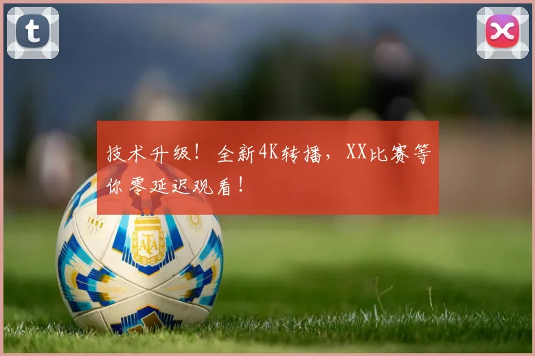 技术升级！全新4K转播，XX比赛等你零延迟观看！