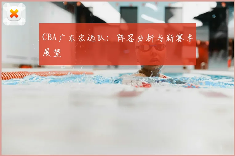 CBA广东宏远队:阵容分析与新赛季展望