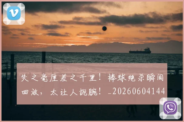 失之毫厘差之千里!棒球绝杀瞬间回放,太让人扼腕!_20260604144533