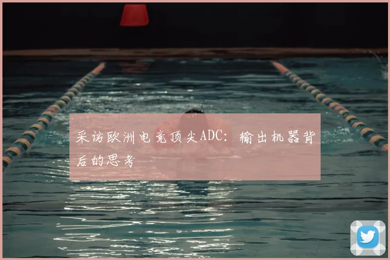采访欧洲电竞顶尖ADC：输出机器背后的思考