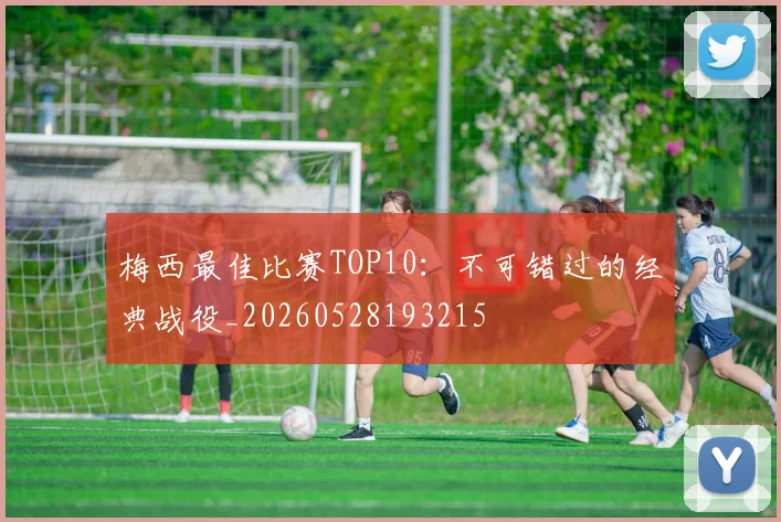 梅西最佳比赛TOP10:不可错过的经典战役_20260528193215