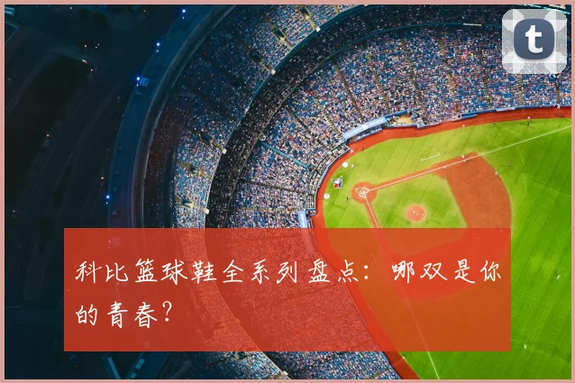 科比篮球鞋全系列盘点：哪双是你的青春？