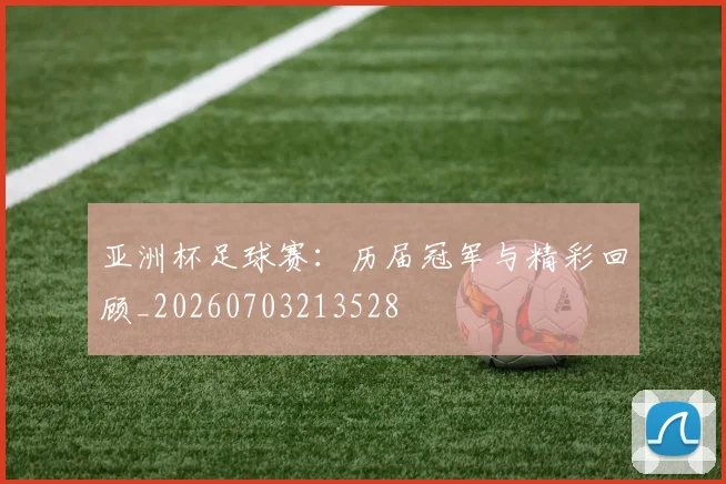 亚洲杯足球赛：历届冠军与精彩回顾_20260703213528