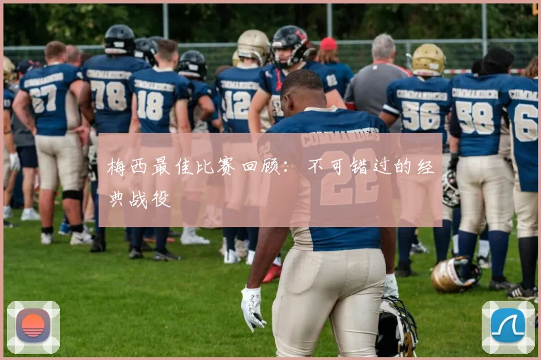 梅西最佳比赛回顾：不可错过的经典战役