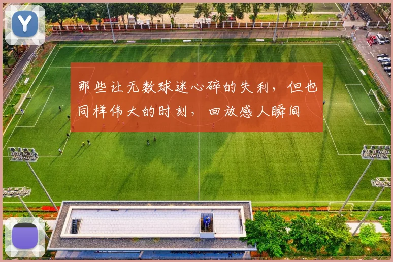 那些让无数球迷心碎的失利，但也同样伟大的时刻，回放感人瞬间