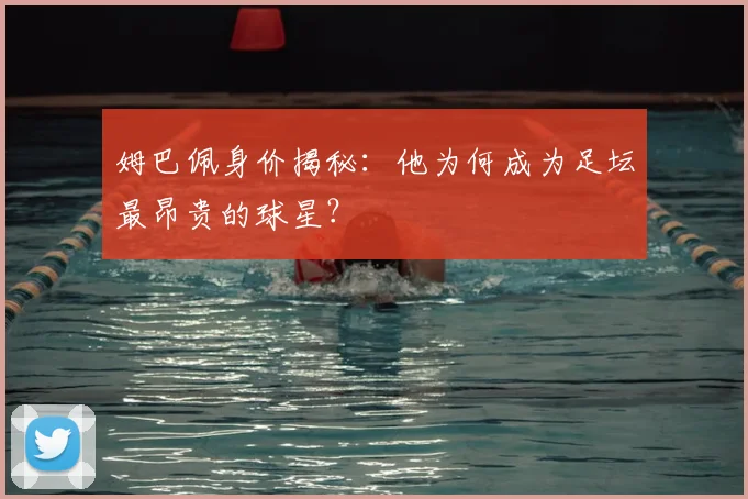 姆巴佩身价揭秘:他为何成为足坛最昂贵的球星?
