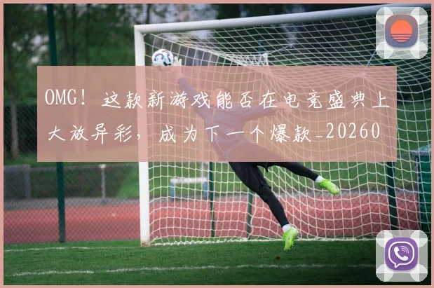 OMG！这款新游戏能否在电竞盛典上大放异彩，成为下一个爆款_20260702170339
