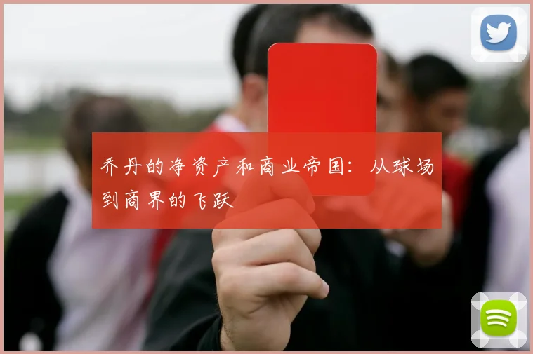 乔丹的净资产和商业帝国:从球场到商界的飞跃