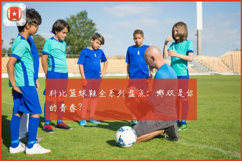 科比篮球鞋全系列盘点：哪双是你的青春？
