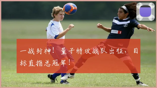 一战封神!量子特攻战队出征,目标直指总冠军!