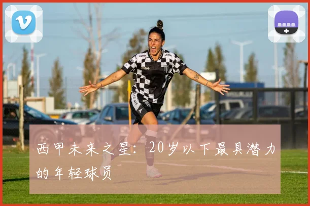 西甲未来之星：20岁以下最具潜力的年轻球员