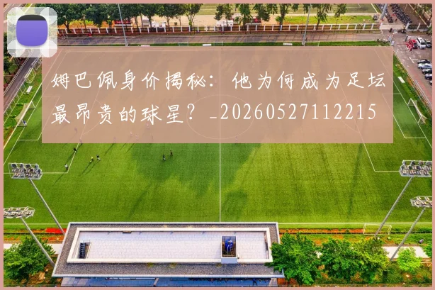 姆巴佩身价揭秘:他为何成为足坛最昂贵的球星?_20260527112215