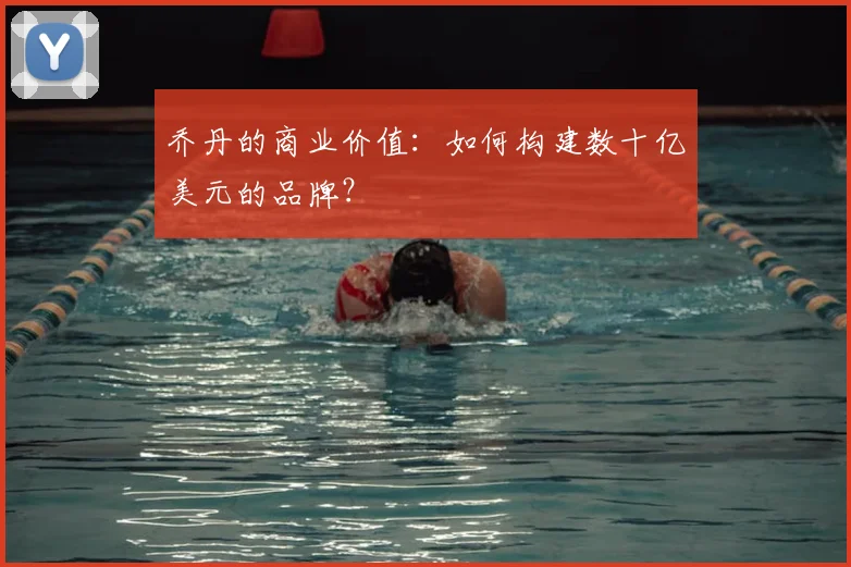 乔丹的商业价值:如何构建数十亿美元的品牌?