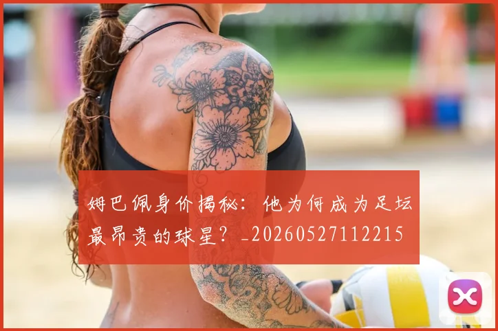 姆巴佩身价揭秘：他为何成为足坛最昂贵的球星？_20260527112215