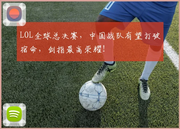 LOL全球总决赛,中国战队有望打破宿命,剑指最高荣耀!