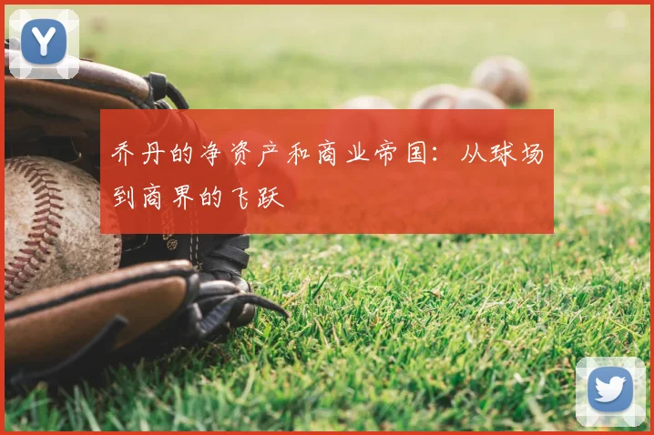 乔丹的净资产和商业帝国:从球场到商界的飞跃