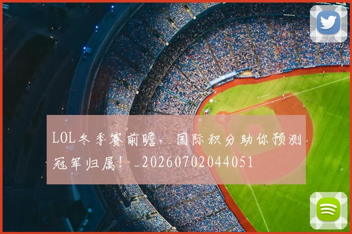 LOL冬季赛前瞻，国际积分助你预测冠军归属！_20260702044051
