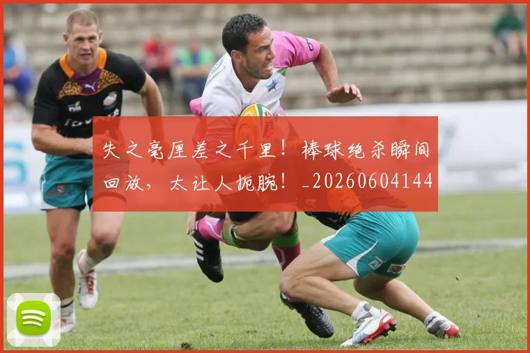 失之毫厘差之千里!棒球绝杀瞬间回放,太让人扼腕!_20260604144533