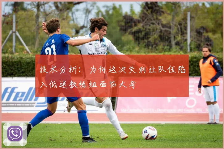 技术分析：为何这次失利让队伍陷入低迷教练组面临大考