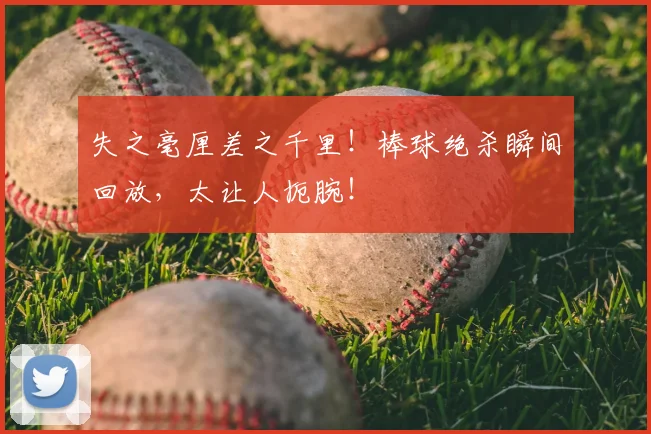 失之毫厘差之千里！棒球绝杀瞬间回放，太让人扼腕！