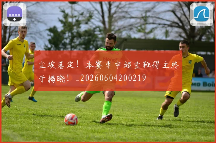 尘埃落定!本赛季中超金靴得主终于揭晓!_20260604200219