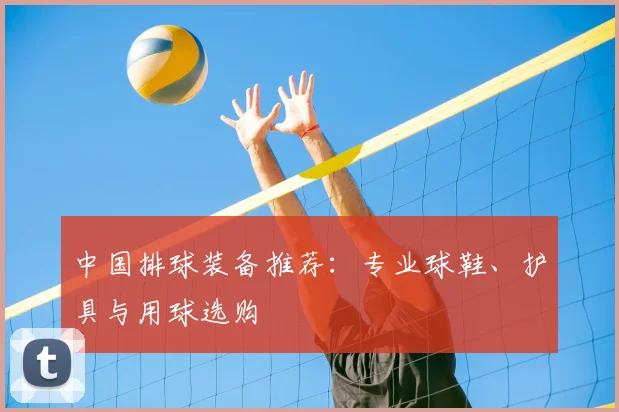 中国排球装备推荐：专业球鞋、护具与用球选购