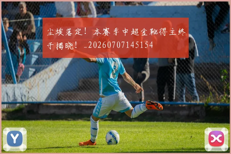 尘埃落定!本赛季中超金靴得主终于揭晓!_20260707145154